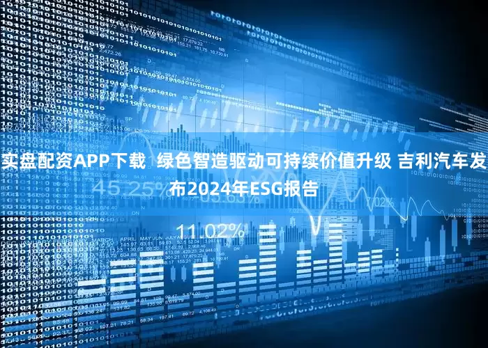 实盘配资APP下载  绿色智造驱动可持续价值升级 吉利汽车发布2024年ESG报告
