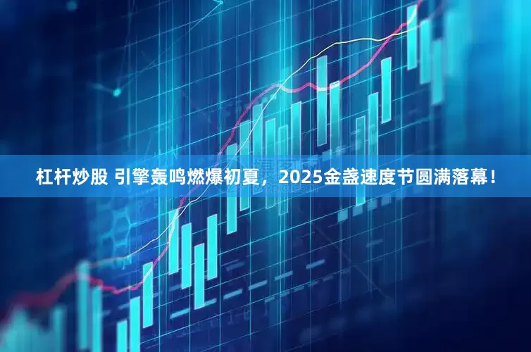 杠杆炒股 引擎轰鸣燃爆初夏，2025金盏速度节圆满落幕！