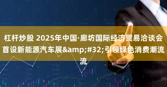 杠杆炒股 2025年中国·廊坊国际经济贸易洽谈会首设新能源汽车展&#32;引领绿色消费潮流