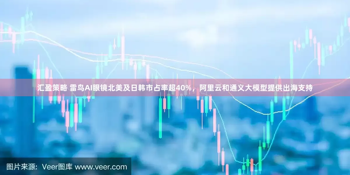 汇盈策略 雷鸟AI眼镜北美及日韩市占率超40%，阿里云和通义大模型提供出海支持
