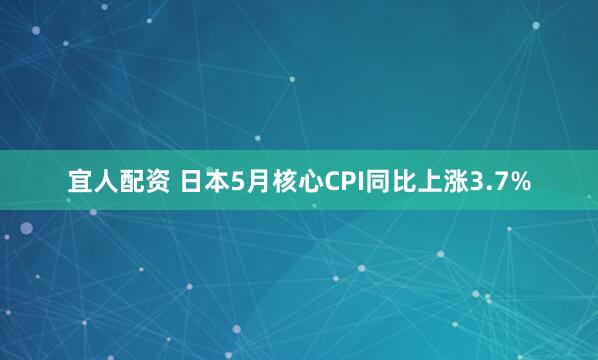 宜人配资 日本5月核心CPI同比上涨3.7%