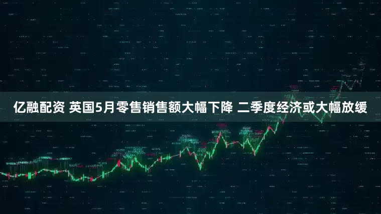 亿融配资 英国5月零售销售额大幅下降 二季度经济或大幅放缓