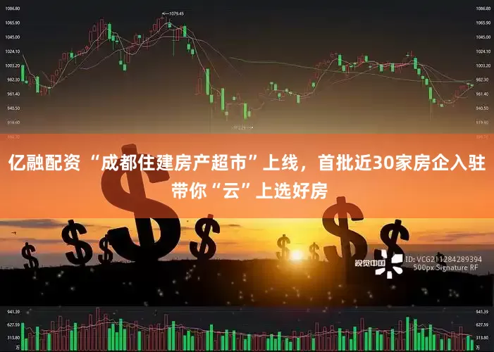 亿融配资 “成都住建房产超市”上线，首批近30家房企入驻 带你“云”上选好房