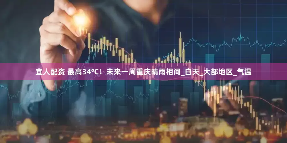 宜人配资 最高34℃！未来一周重庆晴雨相间_白天_大部地区_气温