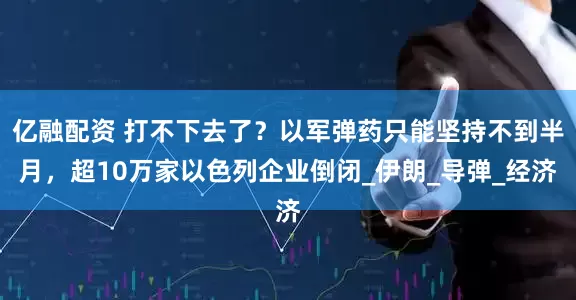 亿融配资 打不下去了？以军弹药只能坚持不到半月，超10万家以色列企业倒闭_伊朗_导弹_经济