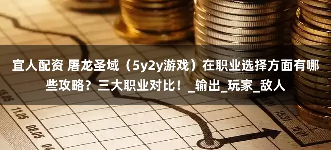 宜人配资 屠龙圣域（5y2y游戏）在职业选择方面有哪些攻略？三大职业对比！_输出_玩家_敌人