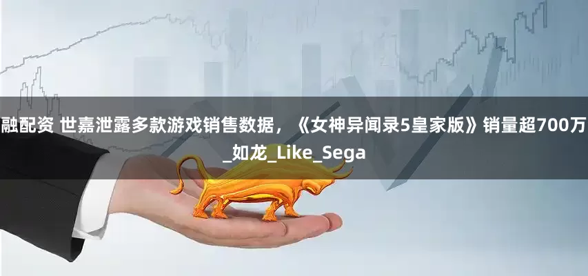 亿融配资 世嘉泄露多款游戏销售数据，《女神异闻录5皇家版》销量超700万套_如龙_Like_Sega