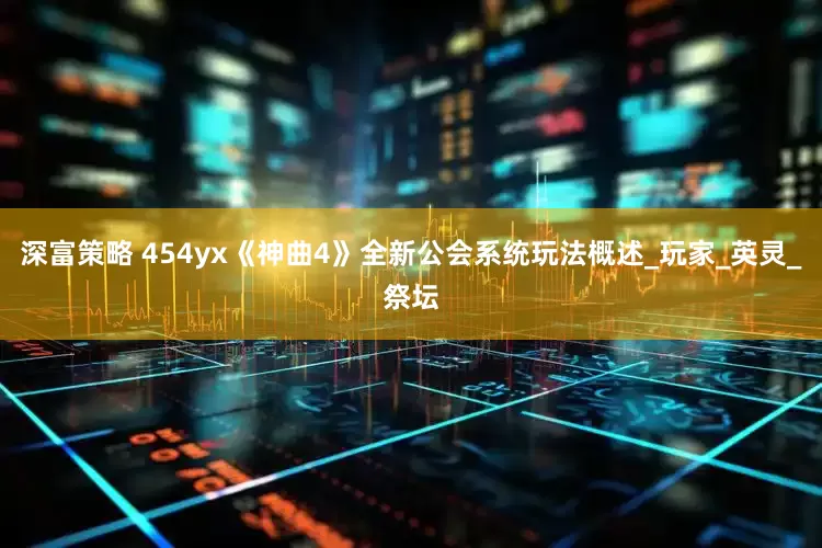 深富策略 454yx《神曲4》全新公会系统玩法概述_玩家_英灵_祭坛