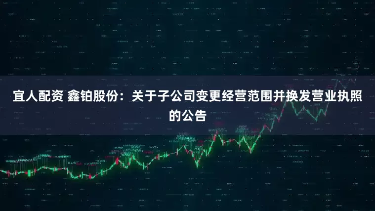 宜人配资 鑫铂股份：关于子公司变更经营范围并换发营业执照的公告