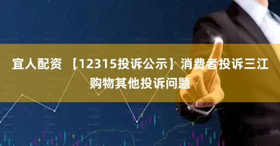 宜人配资 【12315投诉公示】消费者投诉三江购物其他投诉问题