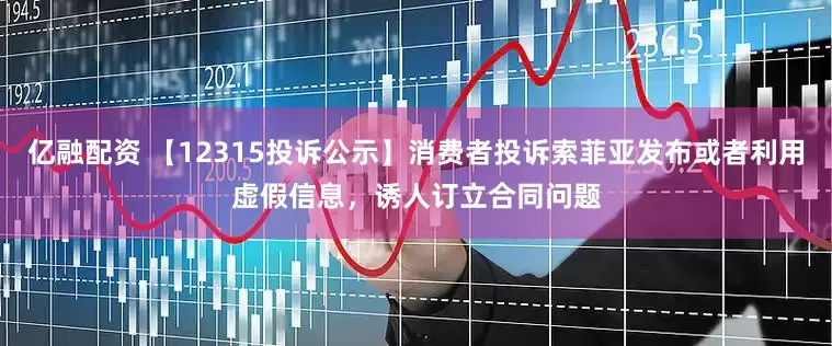 亿融配资 【12315投诉公示】消费者投诉索菲亚发布或者利用虚假信息，诱人订立合同问题
