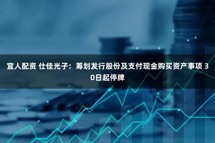 宜人配资 仕佳光子：筹划发行股份及支付现金购买资产事项 30日起停牌