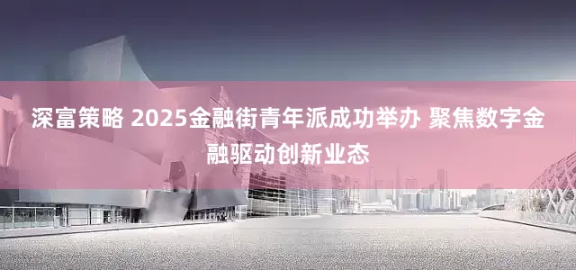 深富策略 2025金融街青年派成功举办 聚焦数字金融驱动创新业态