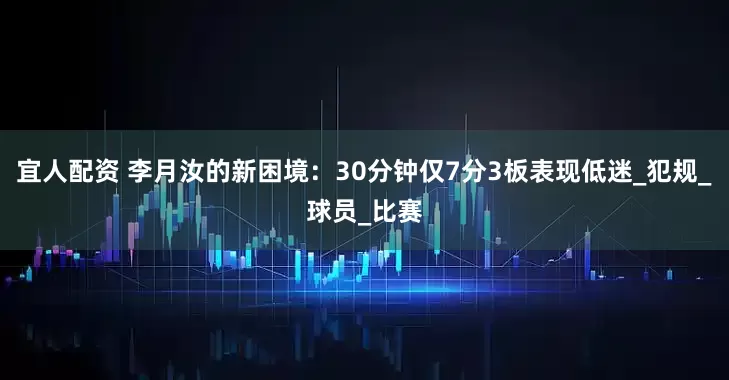 宜人配资 李月汝的新困境：30分钟仅7分3板表现低迷_犯规_球员_比赛