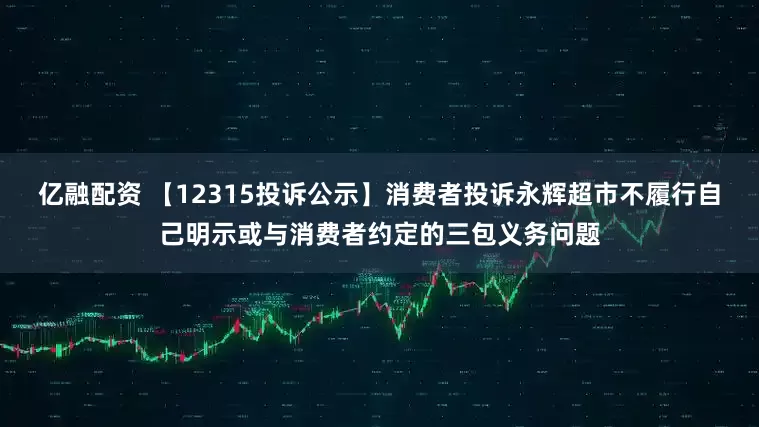 亿融配资 【12315投诉公示】消费者投诉永辉超市不履行自己明示或与消费者约定的三包义务问题