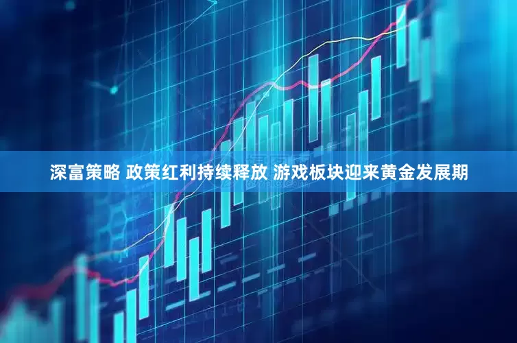 深富策略 政策红利持续释放 游戏板块迎来黄金发展期