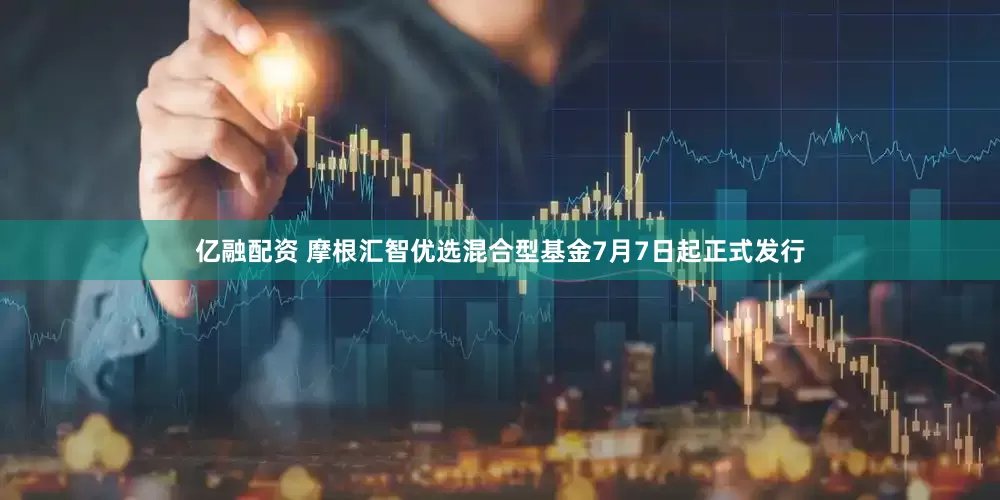 亿融配资 摩根汇智优选混合型基金7月7日起正式发行