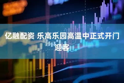 亿融配资 乐高乐园高温中正式开门迎客