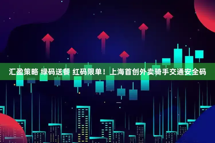 汇盈策略 绿码送餐 红码限单！上海首创外卖骑手交通安全码