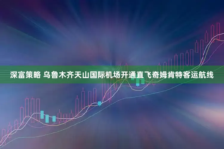 深富策略 乌鲁木齐天山国际机场开通直飞奇姆肯特客运航线