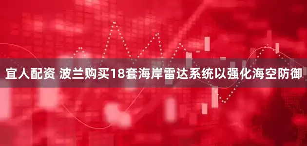 宜人配资 波兰购买18套海岸雷达系统以强化海空防御