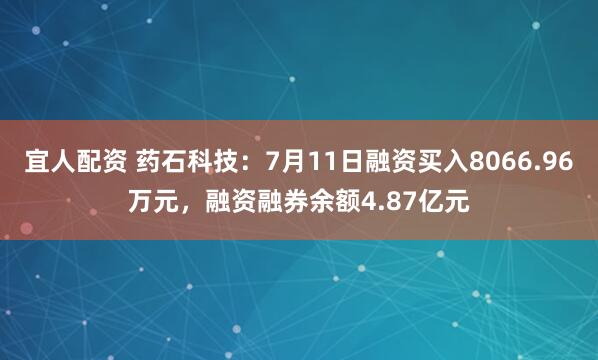 宜人配资 药石科技：7月11日融资买入8066.96万元，融资融券余额4.87亿元