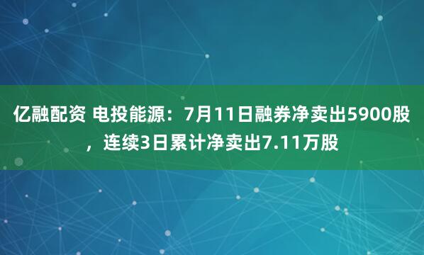 亿融配资 电投能源：7月11日融券净卖出5900股，连续3日累计净卖出7.11万股
