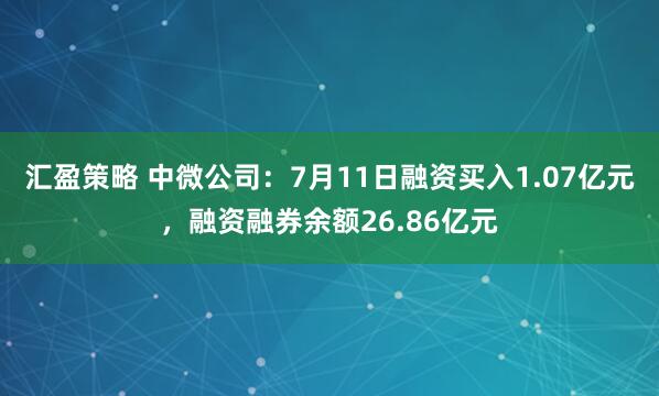 汇盈策略 中微公司：7月11日融资买入1.07亿元，融资融券余额26.86亿元