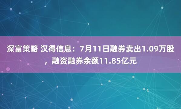 深富策略 汉得信息：7月11日融券卖出1.09万股，融资融券余额11.85亿元