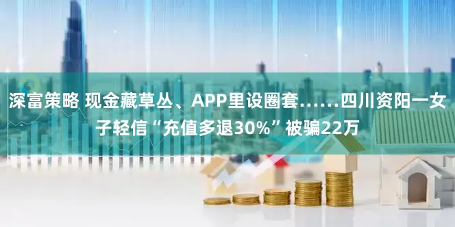 深富策略 现金藏草丛、APP里设圈套……四川资阳一女子轻信“充值多退30%”被骗22万