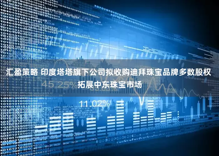 汇盈策略 印度塔塔旗下公司拟收购迪拜珠宝品牌多数股权 拓展中东珠宝市场