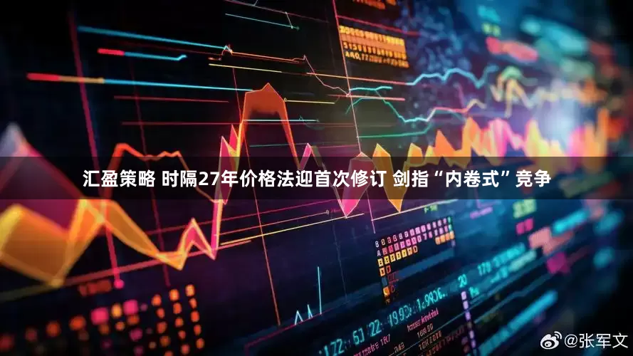 汇盈策略 时隔27年价格法迎首次修订 剑指“内卷式”竞争
