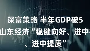 深富策略 半年GDP破5万亿 山东经济“稳健向好、进中提质”