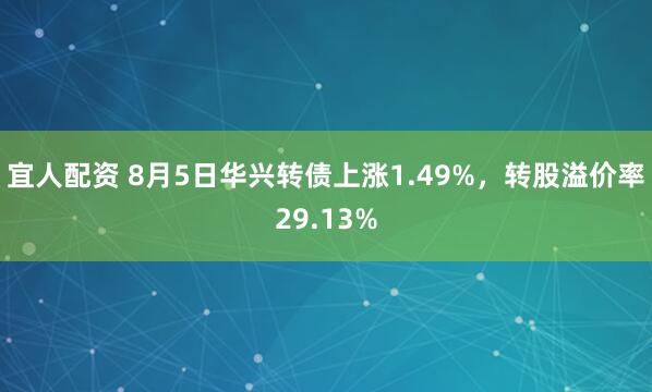 宜人配资 8月5日华兴转债上涨1.49%，转股溢价率29.13%