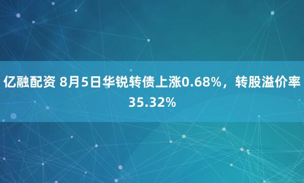 亿融配资 8月5日华锐转债上涨0.68%，转股溢价率35.32%