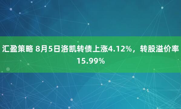 汇盈策略 8月5日洛凯转债上涨4.12%，转股溢价率15.99%
