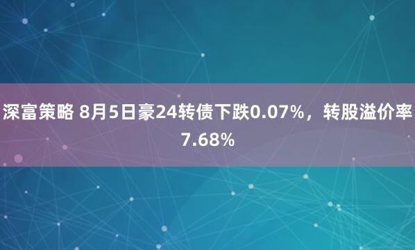 深富策略 8月5日豪24转债下跌0.07%，转股溢价率7.68%