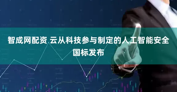 智成网配资 云从科技参与制定的人工智能安全国标发布