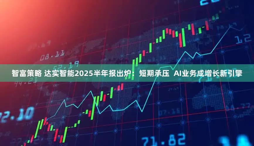 智富策略 达实智能2025半年报出炉：短期承压  AI业务成增长新引擎