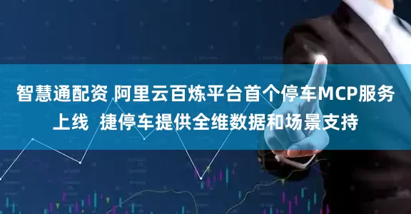智慧通配资 阿里云百炼平台首个停车MCP服务上线  捷停车提供全维数据和场景支持
