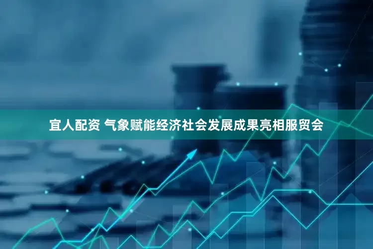 宜人配资 气象赋能经济社会发展成果亮相服贸会