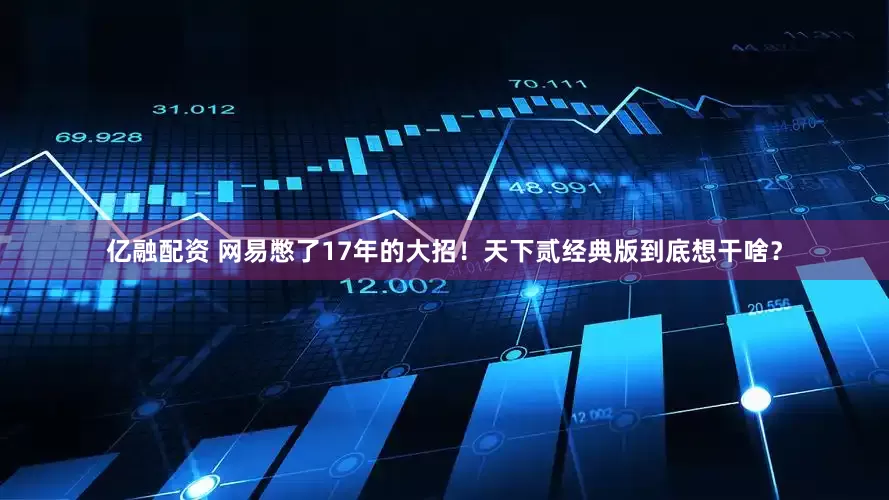 亿融配资 网易憋了17年的大招！天下贰经典版到底想干啥？