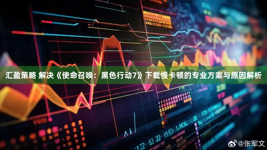 汇盈策略 解决《使命召唤：黑色行动7》下载慢卡顿的专业方案与原因解析