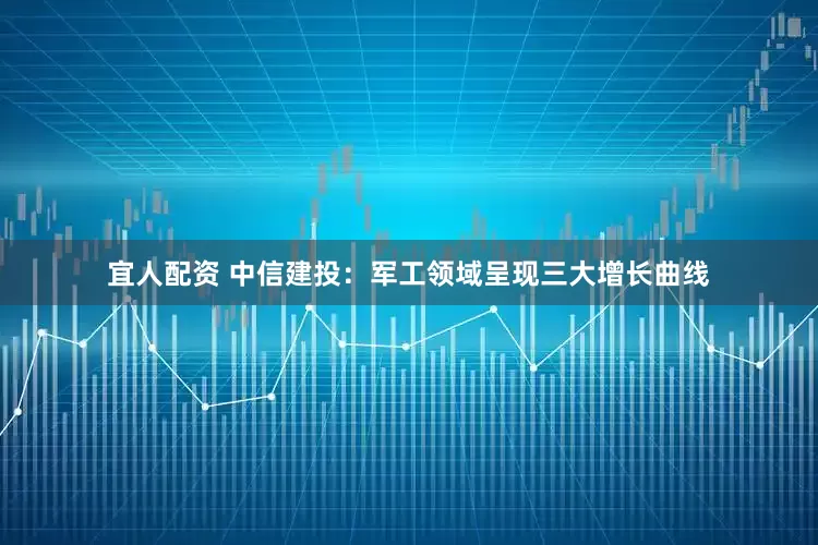 宜人配资 中信建投：军工领域呈现三大增长曲线