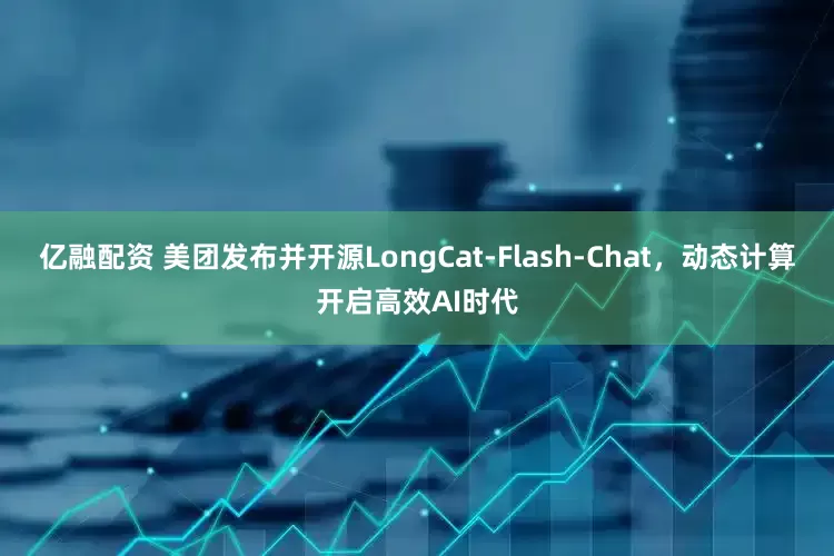 亿融配资 美团发布并开源LongCat-Flash-Chat，动态计算开启高效AI时代