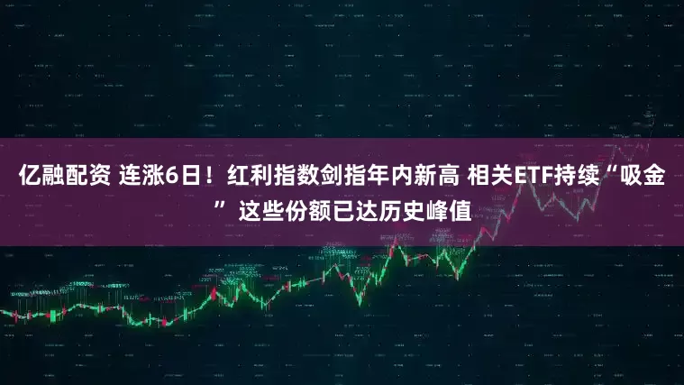 亿融配资 连涨6日！红利指数剑指年内新高 相关ETF持续“吸金” 这些份额已达历史峰值