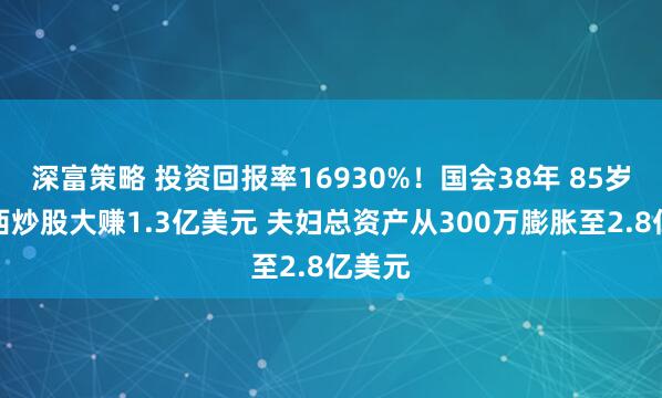 深富策略 投资回报率16930%！国会38年 85岁佩洛西炒股大赚1.3亿美元 夫妇总资产从300万膨胀至2.8亿美元