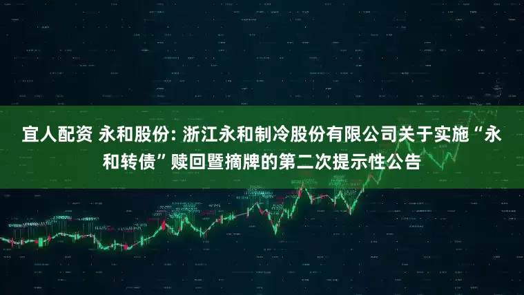 宜人配资 永和股份: 浙江永和制冷股份有限公司关于实施“永和转债”赎回暨摘牌的第二次提示性公告