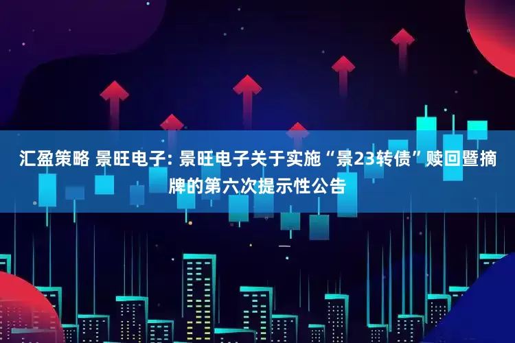 汇盈策略 景旺电子: 景旺电子关于实施“景23转债”赎回暨摘牌的第六次提示性公告