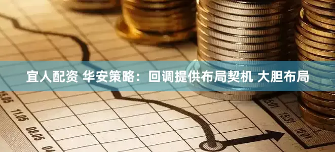 宜人配资 华安策略：回调提供布局契机 大胆布局